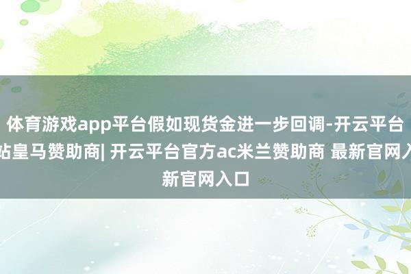 体育游戏app平台假如现货金进一步回调-开云平台网站皇马赞助商| 开云平台官方ac米兰赞助商 最新官网入口