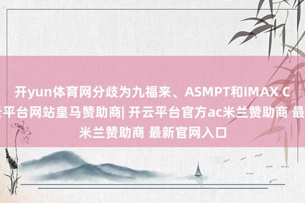 开yun体育网分歧为九福来、ASMPT和IMAX CHINA-开云平台网站皇马赞助商| 开云平台官方ac米兰赞助商 最新官网入口