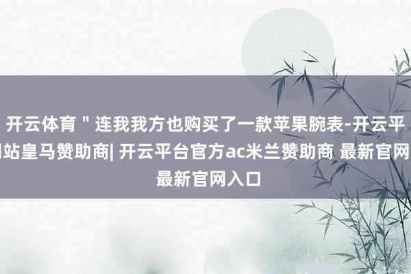 开云体育＂连我我方也购买了一款苹果腕表-开云平台网站皇马赞助商| 开云平台官方ac米兰赞助商 最新官网入口