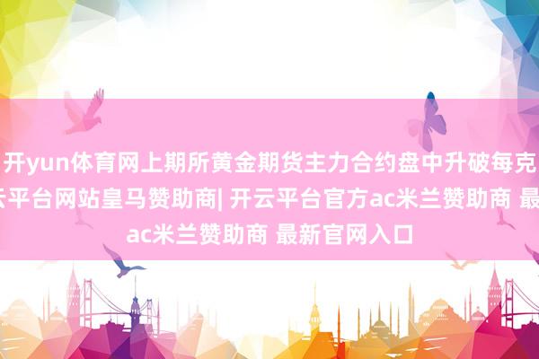 开yun体育网上期所黄金期货主力合约盘中升破每克648元-开云平台网站皇马赞助商| 开云平台官方ac米兰赞助商 最新官网入口