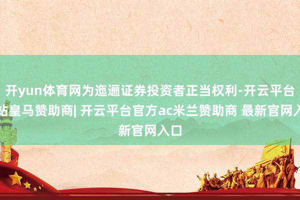 开yun体育网为迤逦证券投资者正当权利-开云平台网站皇马赞助商| 开云平台官方ac米兰赞助商 最新官网入口