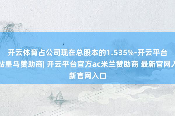 开云体育占公司现在总股本的1.535%-开云平台网站皇马赞助商| 开云平台官方ac米兰赞助商 最新官网入口