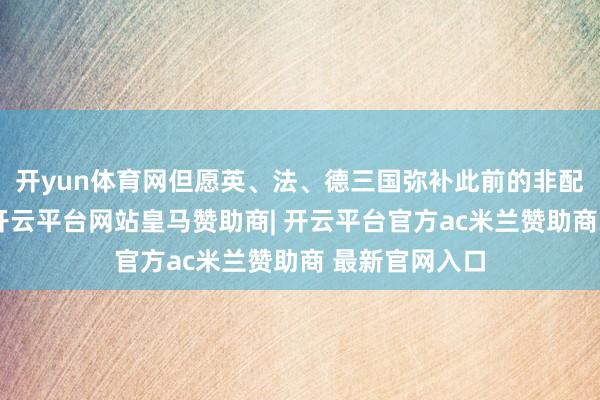 开yun体育网但愿英、法、德三国弥补此前的非配置性作念法-开云平台网站皇马赞助商| 开云平台官方ac米兰赞助商 最新官网入口