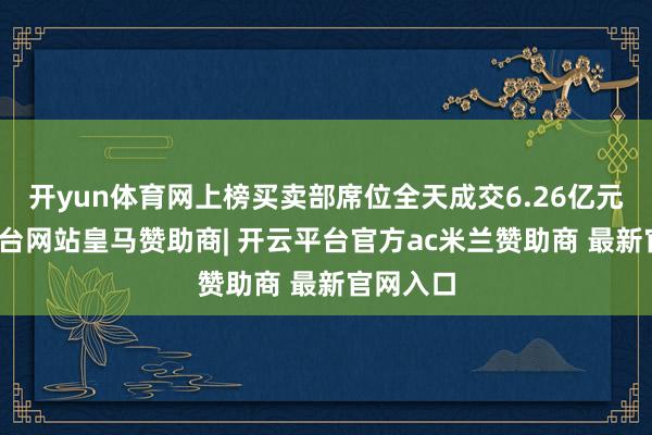 开yun体育网上榜买卖部席位全天成交6.26亿元-开云平台网站皇马赞助商| 开云平台官方ac米兰赞助商 最新官网入口