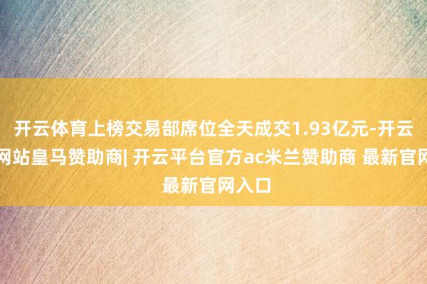 开云体育上榜交易部席位全天成交1.93亿元-开云平台网站皇马赞助商| 开云平台官方ac米兰赞助商 最新官网入口