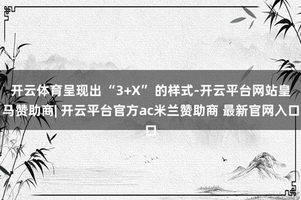 开云体育呈现出 “3+X” 的样式-开云平台网站皇马赞助商| 开云平台官方ac米兰赞助商 最新官网入口