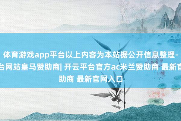 体育游戏app平台以上内容为本站据公开信息整理-开云平台网站皇马赞助商| 开云平台官方ac米兰赞助商 最新官网入口