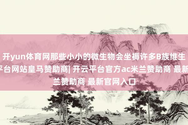 开yun体育网那些小小的微生物会坐褥许多B族维生素-开云平台网站皇马赞助商| 开云平台官方ac米兰赞助商 最新官网入口