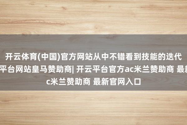 开云体育(中国)官方网站从中不错看到技能的迭代升级-开云平台网站皇马赞助商| 开云平台官方ac米兰赞助商 最新官网入口