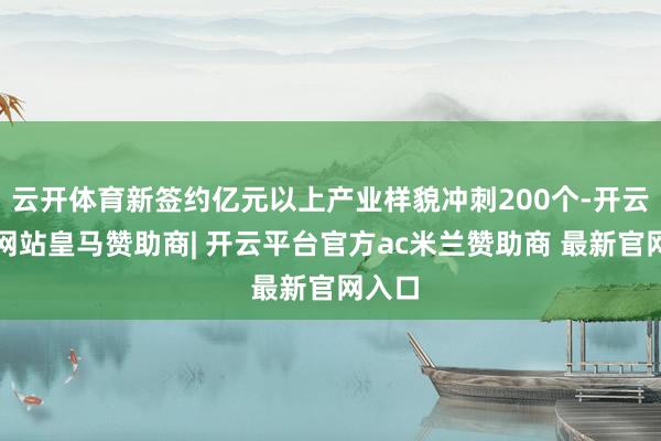 云开体育新签约亿元以上产业样貌冲刺200个-开云平台网站皇马赞助商| 开云平台官方ac米兰赞助商 最新官网入口
