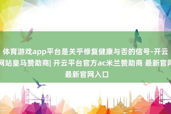 体育游戏app平台是关乎修复健康与否的信号-开云平台网站皇马赞助商| 开云平台官方ac米兰赞助商 最新官网入口