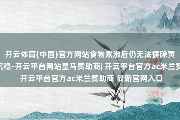 开云体育(中国)官方网站食物煮沸后仍无法摒除黄曲霉毒素分子结构沉稳-开云平台网站皇马赞助商| 开云平台官方ac米兰赞助商 最新官网入口