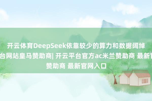开云体育DeepSeek依靠较少的算力和数据阔绰-开云平台网站皇马赞助商| 开云平台官方ac米兰赞助商 最新官网入口