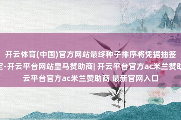 开云体育(中国)官方网站最终种子排序将凭据抽签时的天下排行决定-开云平台网站皇马赞助商| 开云平台官方ac米兰赞助商 最新官网入口
