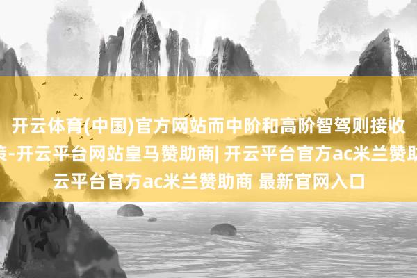开云体育(中国)官方网站而中阶和高阶智驾则接收华为乾崑智驾决策-开云平台网站皇马赞助商| 开云平台官方ac米兰赞助商 最新官网入口