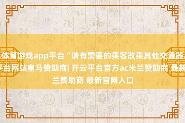 体育游戏app平台“请有需要的乘客改乘其他交通器具-开云平台网站皇马赞助商| 开云平台官方ac米兰赞助商 最新官网入口