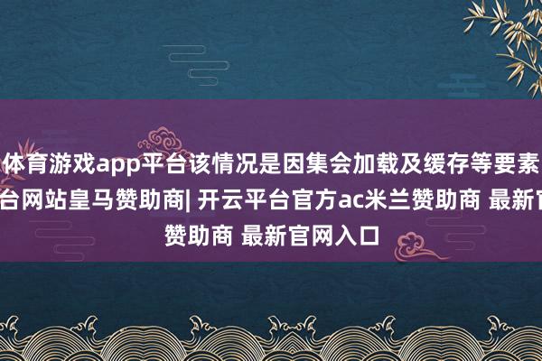 体育游戏app平台该情况是因集会加载及缓存等要素-开云平台网站皇马赞助商| 开云平台官方ac米兰赞助商 最新官网入口