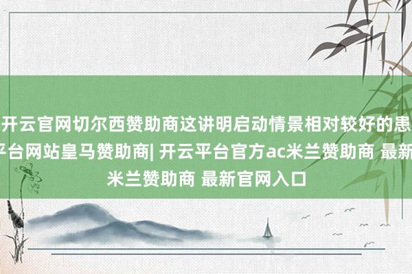 开云官网切尔西赞助商这讲明启动情景相对较好的患者-开云平台网站皇马赞助商| 开云平台官方ac米兰赞助商 最新官网入口