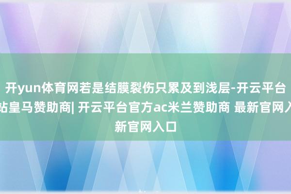 开yun体育网若是结膜裂伤只累及到浅层-开云平台网站皇马赞助商| 开云平台官方ac米兰赞助商 最新官网入口