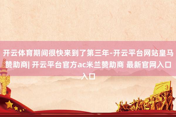 开云体育期间很快来到了第三年-开云平台网站皇马赞助商| 开云平台官方ac米兰赞助商 最新官网入口