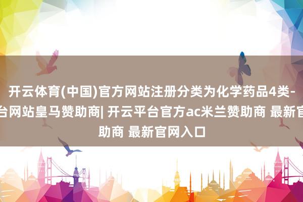开云体育(中国)官方网站注册分类为化学药品4类-开云平台网站皇马赞助商| 开云平台官方ac米兰赞助商 最新官网入口