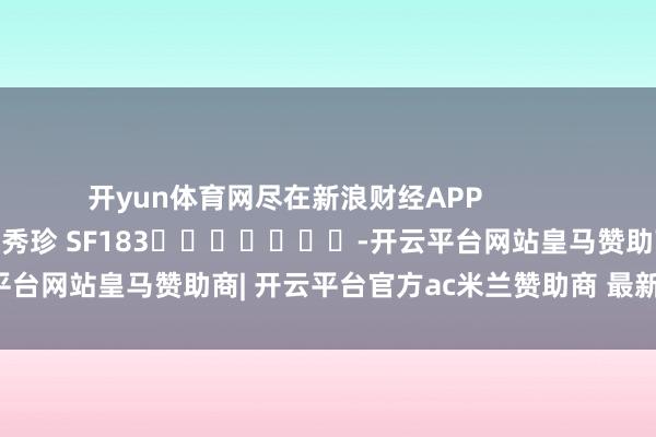 开yun体育网尽在新浪财经APP            						包袱剪辑：石秀珍 SF183							-开云平台网站皇马赞助商| 开云平台官方ac米兰赞助商 最新官网入口