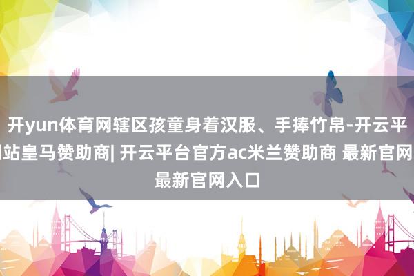开yun体育网辖区孩童身着汉服、手捧竹帛-开云平台网站皇马赞助商| 开云平台官方ac米兰赞助商 最新官网入口