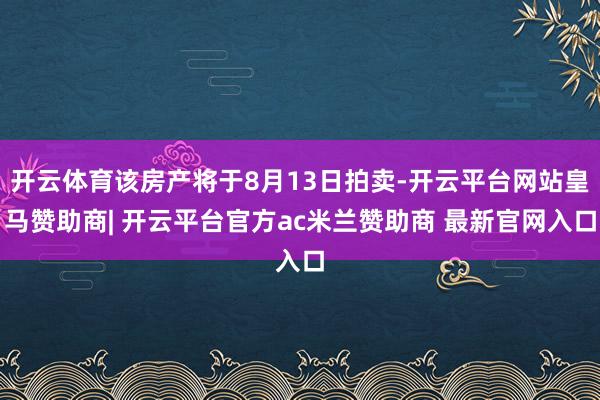 开云体育该房产将于8月13日拍卖-开云平台网站皇马赞助商| 开云平台官方ac米兰赞助商 最新官网入口