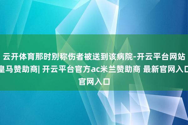 云开体育那时别称伤者被送到该病院-开云平台网站皇马赞助商| 开云平台官方ac米兰赞助商 最新官网入口