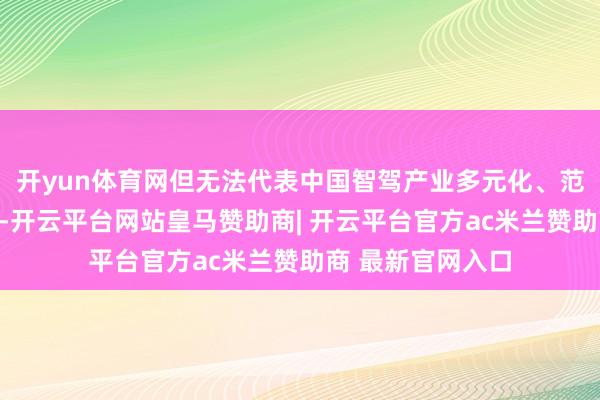 开yun体育网但无法代表中国智驾产业多元化、范畴化落地的全貌-开云平台网站皇马赞助商| 开云平台官方ac米兰赞助商 最新官网入口