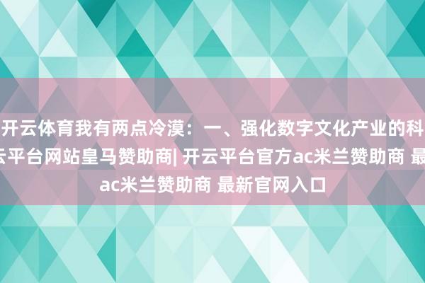 开云体育我有两点冷漠：一、强化数字文化产业的科技属性-开云平台网站皇马赞助商| 开云平台官方ac米兰赞助商 最新官网入口