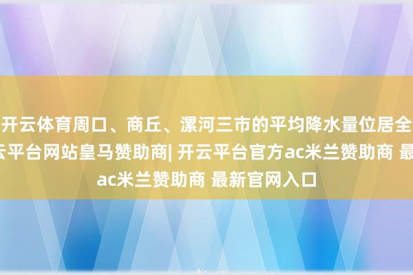 开云体育周口、商丘、漯河三市的平均降水量位居全省前三-开云平台网站皇马赞助商| 开云平台官方ac米兰赞助商 最新官网入口