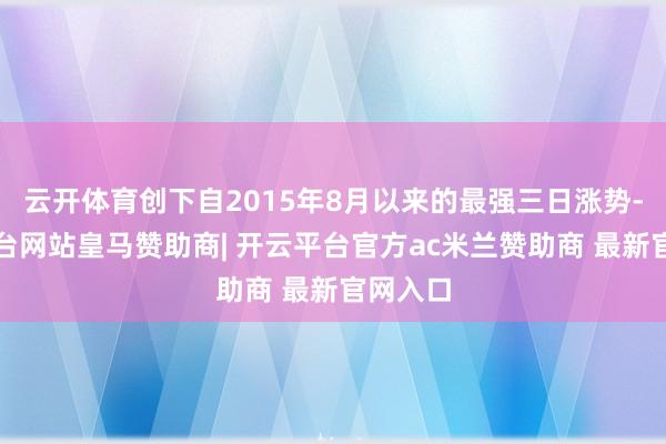 云开体育创下自2015年8月以来的最强三日涨势-开云平台网站皇马赞助商| 开云平台官方ac米兰赞助商 最新官网入口