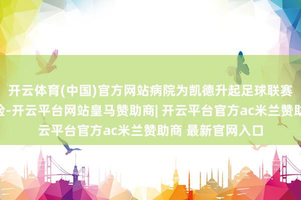 开云体育(中国)官方网站病院为凯德升起足球联赛提供全程医疗保险-开云平台网站皇马赞助商| 开云平台官方ac米兰赞助商 最新官网入口