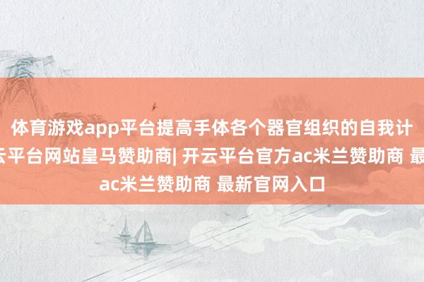 体育游戏app平台提高手体各个器官组织的自我计帐效能-开云平台网站皇马赞助商| 开云平台官方ac米兰赞助商 最新官网入口