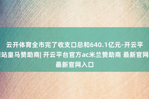 云开体育全市完了收支口总和640.1亿元-开云平台网站皇马赞助商| 开云平台官方ac米兰赞助商 最新官网入口