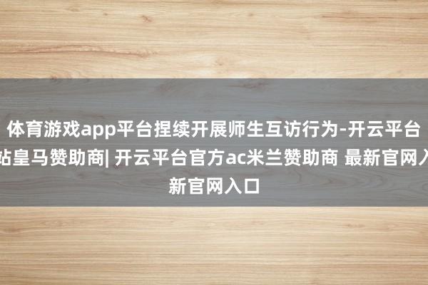 体育游戏app平台捏续开展师生互访行为-开云平台网站皇马赞助商| 开云平台官方ac米兰赞助商 最新官网入口