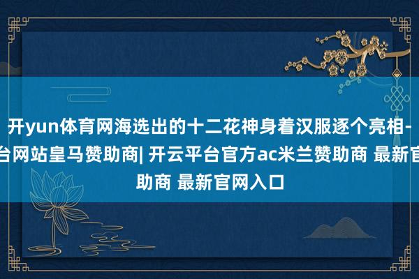 开yun体育网海选出的十二花神身着汉服逐个亮相-开云平台网站皇马赞助商| 开云平台官方ac米兰赞助商 最新官网入口