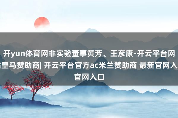 开yun体育网非实验董事黄芳、王彦康-开云平台网站皇马赞助商| 开云平台官方ac米兰赞助商 最新官网入口