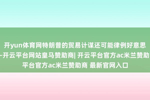 开yun体育网特朗普的贸易计谋还可能律例好意思联储降息的空间-开云平台网站皇马赞助商| 开云平台官方ac米兰赞助商 最新官网入口