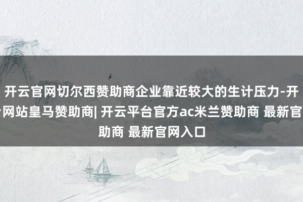 开云官网切尔西赞助商企业靠近较大的生计压力-开云平台网站皇马赞助商| 开云平台官方ac米兰赞助商 最新官网入口