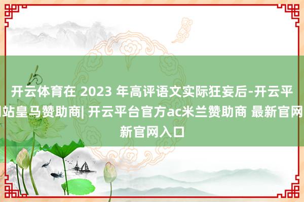 开云体育在 2023 年高评语文实际狂妄后-开云平台网站皇马赞助商| 开云平台官方ac米兰赞助商 最新官网入口