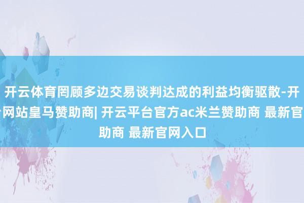 开云体育罔顾多边交易谈判达成的利益均衡驱散-开云平台网站皇马赞助商| 开云平台官方ac米兰赞助商 最新官网入口