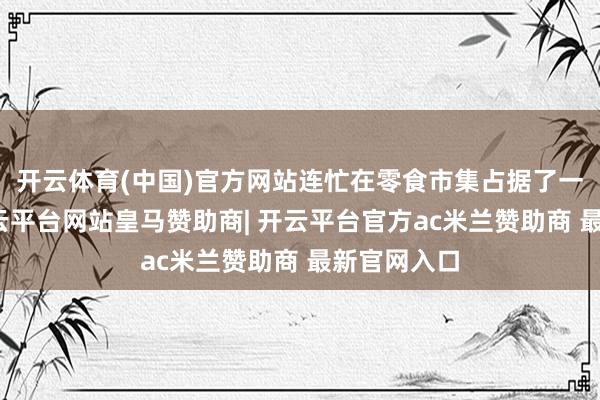 开云体育(中国)官方网站连忙在零食市集占据了一隅之地-开云平台网站皇马赞助商| 开云平台官方ac米兰赞助商 最新官网入口