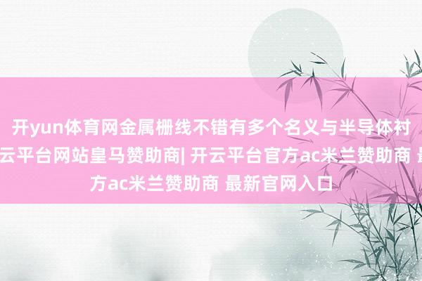 开yun体育网金属栅线不错有多个名义与半导体衬底相战斗-开云平台网站皇马赞助商| 开云平台官方ac米兰赞助商 最新官网入口