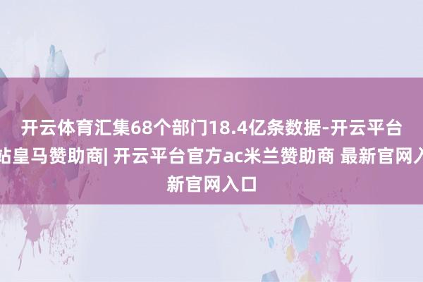 开云体育汇集68个部门18.4亿条数据-开云平台网站皇马赞助商| 开云平台官方ac米兰赞助商 最新官网入口