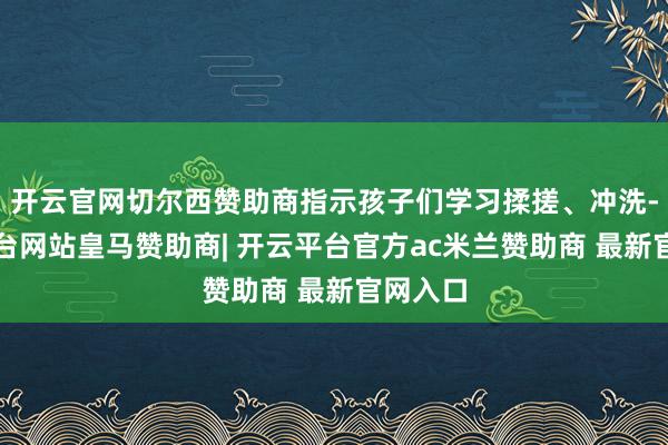 开云官网切尔西赞助商指示孩子们学习揉搓、冲洗-开云平台网站皇马赞助商| 开云平台官方ac米兰赞助商 最新官网入口