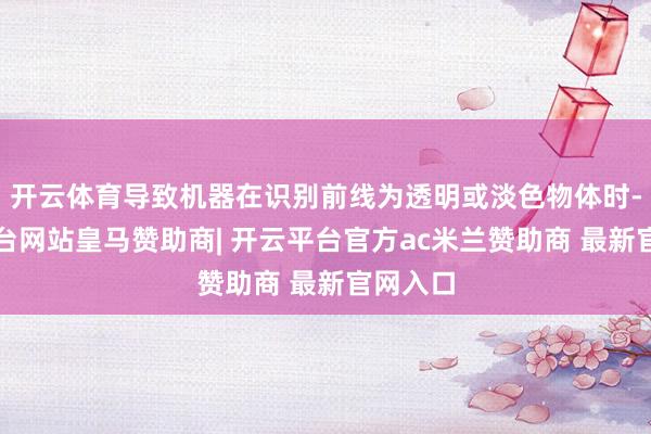 开云体育导致机器在识别前线为透明或淡色物体时-开云平台网站皇马赞助商| 开云平台官方ac米兰赞助商 最新官网入口