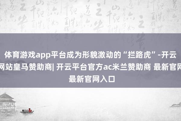 体育游戏app平台成为形貌激动的“拦路虎”-开云平台网站皇马赞助商| 开云平台官方ac米兰赞助商 最新官网入口