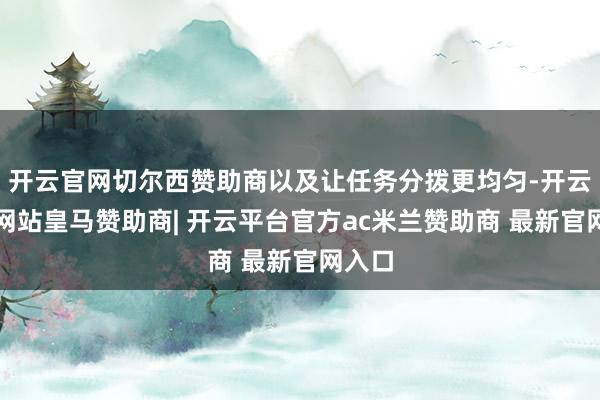 开云官网切尔西赞助商以及让任务分拨更均匀-开云平台网站皇马赞助商| 开云平台官方ac米兰赞助商 最新官网入口